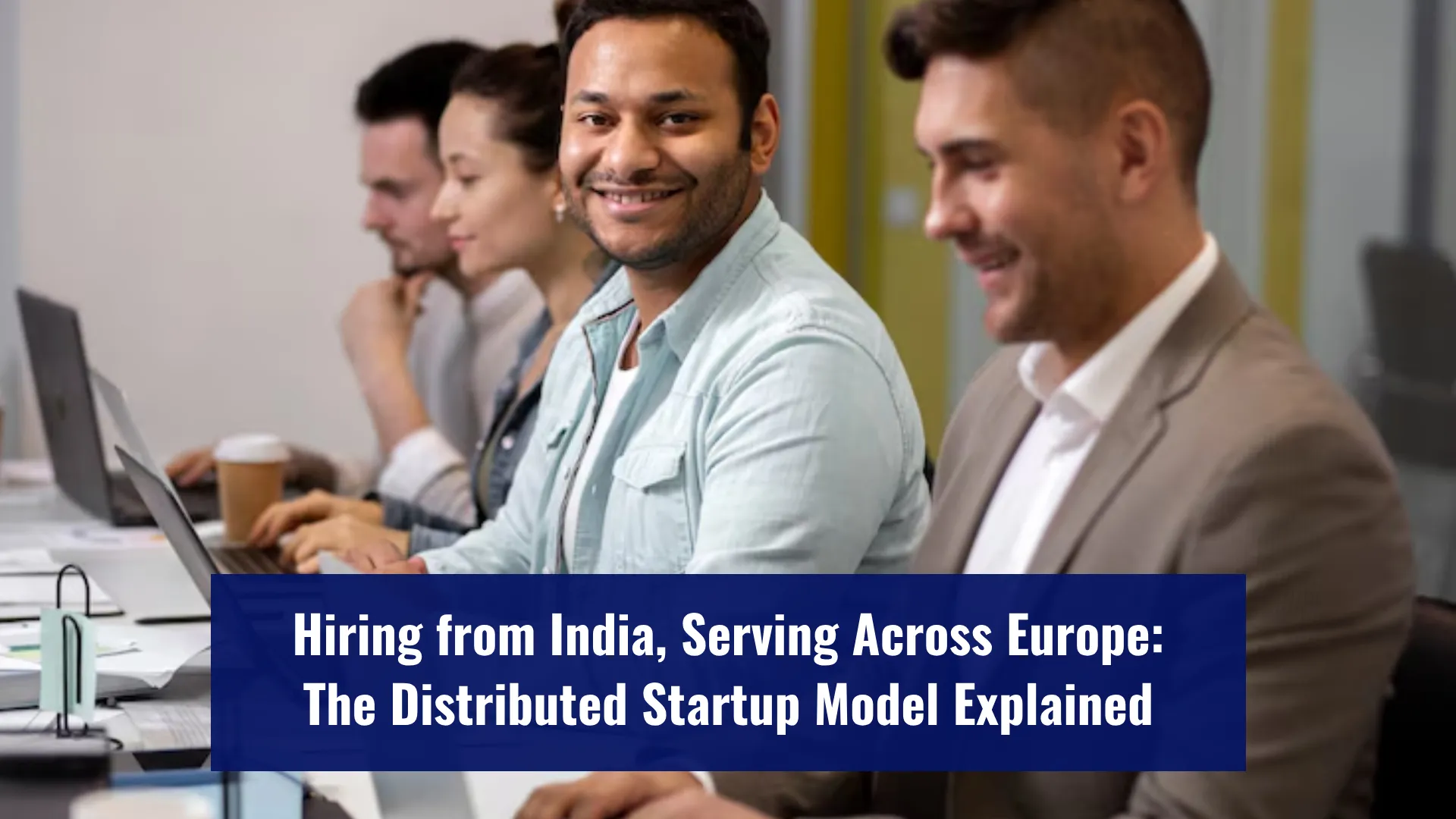 Hiring from India, Serving Across Europe: The Distributed Startup Model Explained