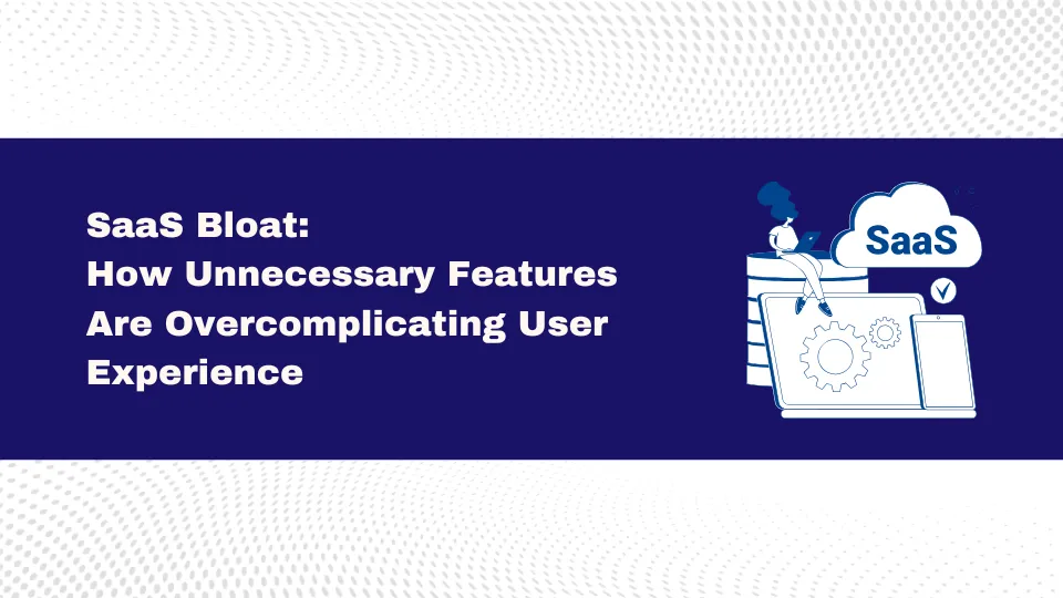 SaaS Bloat: How Unnecessary Features Are Overcomplicating User Experience