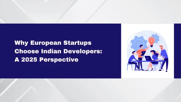 Why European Startups Choose Indian Developers: A 2025 Perspective