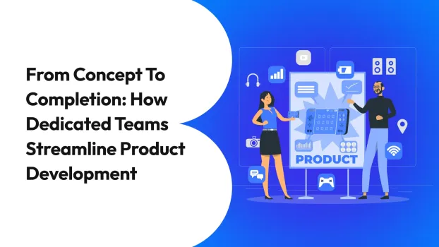 From Concept to Completion: How Dedicated Teams Streamline Product Development