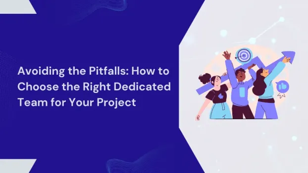 Avoiding the Pitfalls: How to Choose the Right Dedicated Team for Your Project